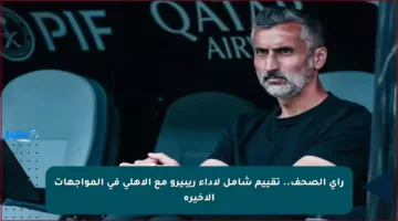 رأي الصحف.. تقييم شامل لأداء ريبيرو مع الأهلي في المواجهات الأخيرة